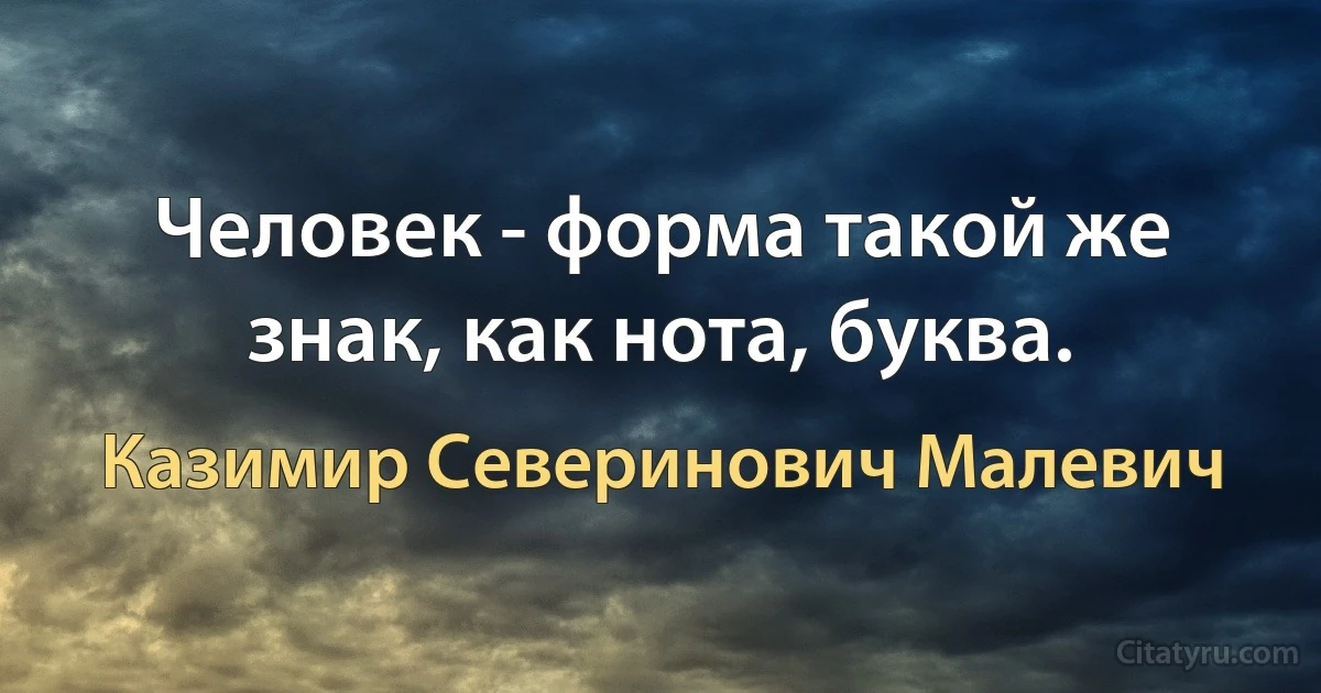 Человек - форма такой же знак, как нота, буква. (Казимир Северинович Малевич)