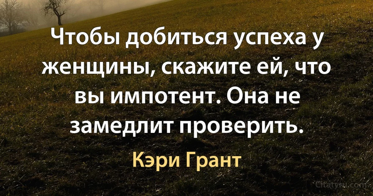 Чтобы добиться успеха у женщины, скажите ей, что вы импотент. Она не замедлит проверить. (Кэри Грант)