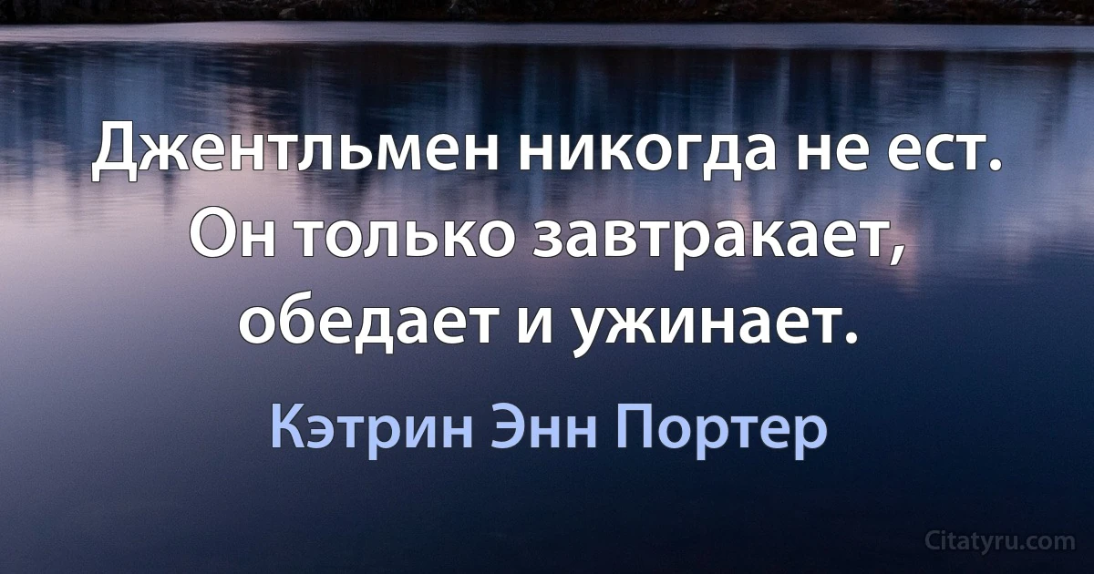 Джентльмен никогда не ест. Он только завтракает, обедает и ужинает. (Кэтрин Энн Портер)