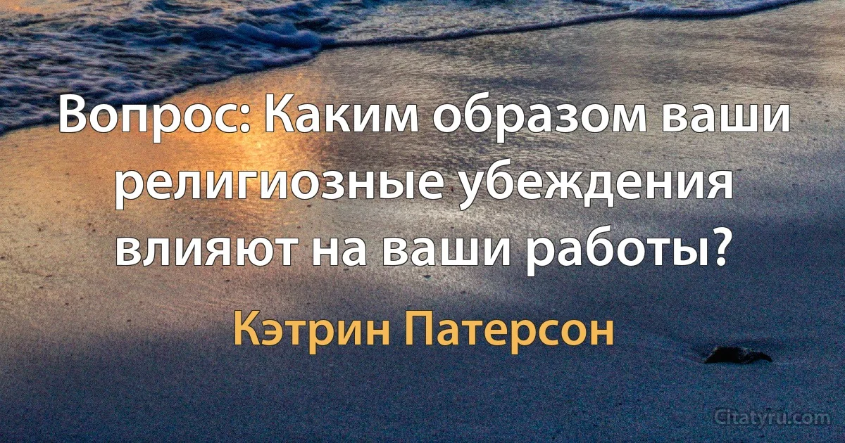 Вопрос: Каким образом ваши религиозные убеждения влияют на ваши работы? (Кэтрин Патерсон)