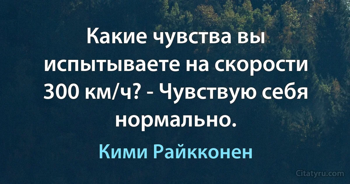 Какие чувства вы испытываете на скорости 300 км/ч? - Чувствую себя нормально. (Кими Райкконен)