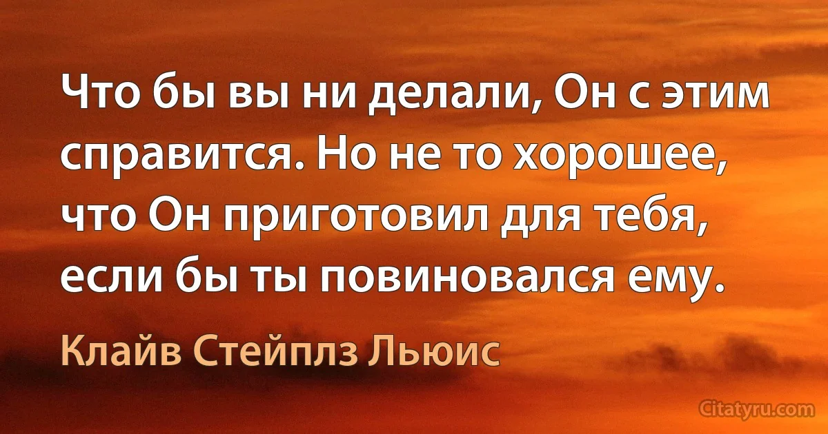 Что бы вы ни делали, Он с этим справится. Но не то хорошее, что Он приготовил для тебя, если бы ты повиновался ему. (Клайв Стейплз Льюис)