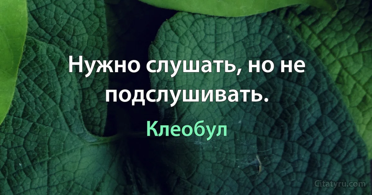 Нужно слушать, но не подслушивать. (Клеобул)