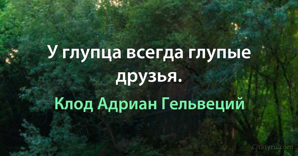 У глупца всегда глупые друзья. (Клод Адриан Гельвеций)