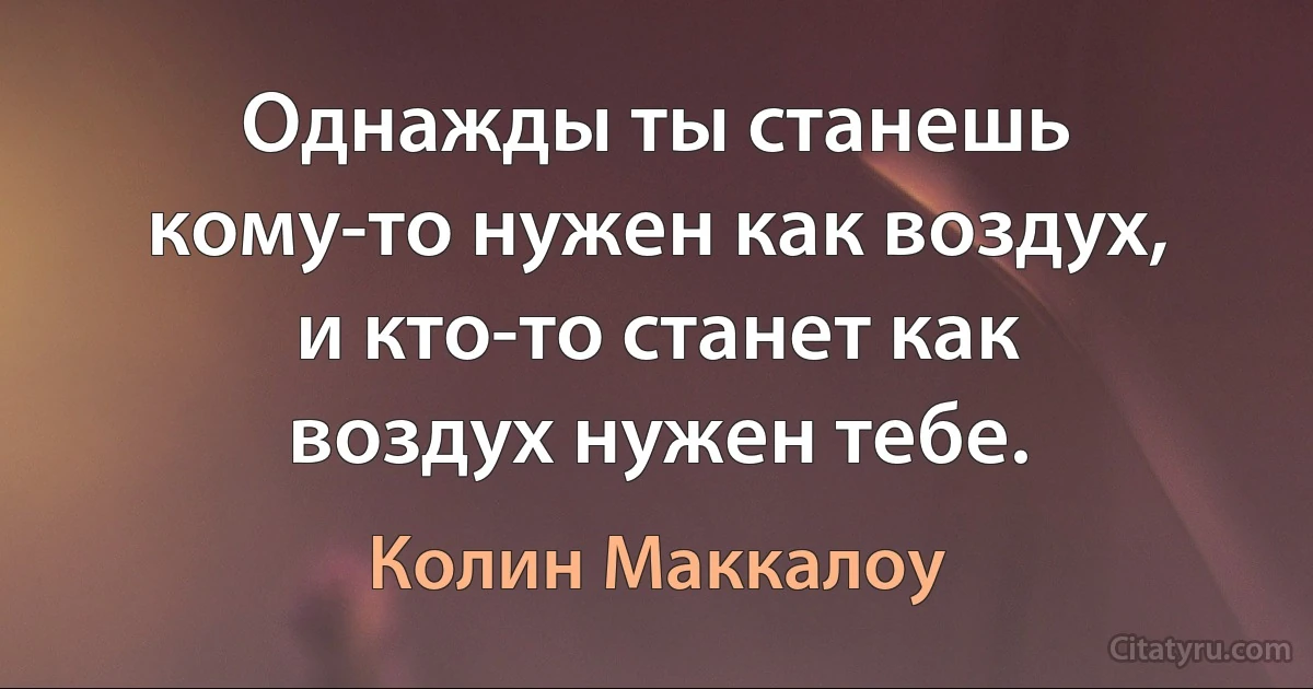 Однажды ты станешь кому-то нужен как воздух, и кто-то станет как воздух нужен тебе. (Колин Маккалоу)