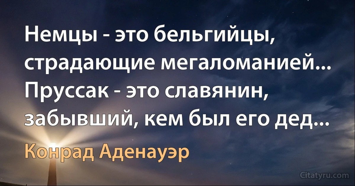 Немцы - это бельгийцы, страдающие мегаломанией... Пруссак - это славянин, забывший, кем был его дед... (Конрад Аденауэр)