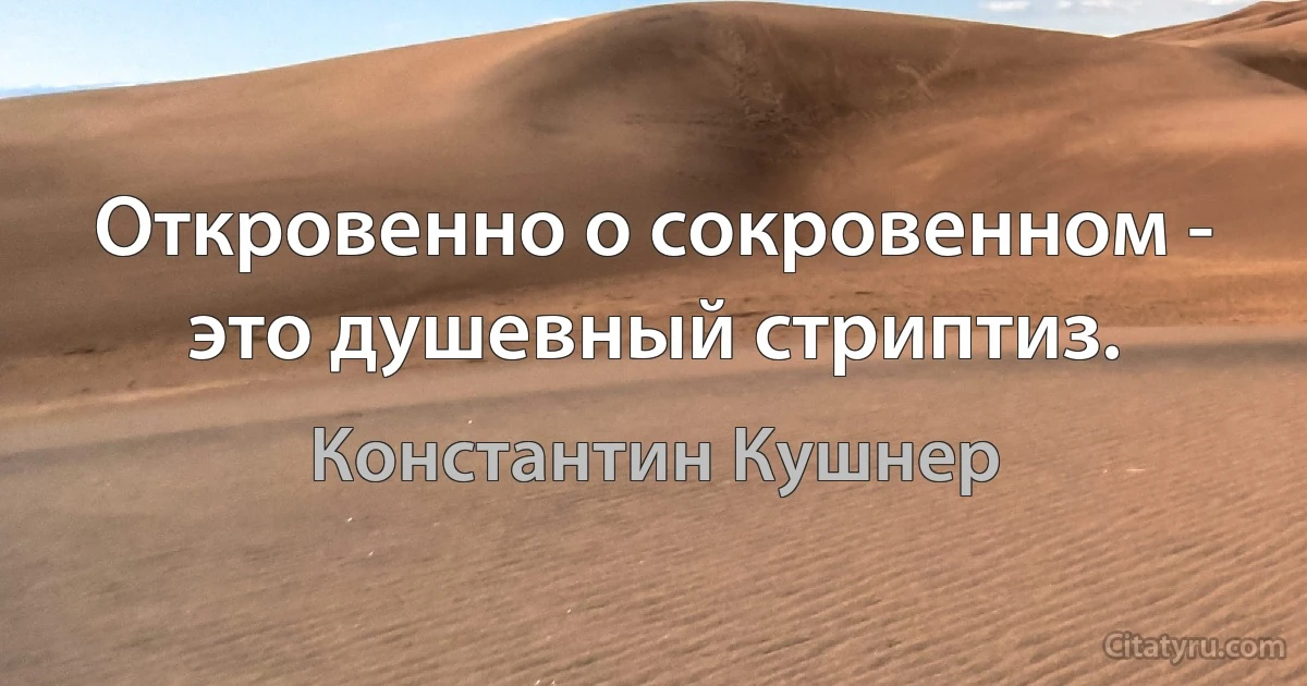 Откровенно о сокровенном - это душевный стриптиз. (Константин Кушнер)