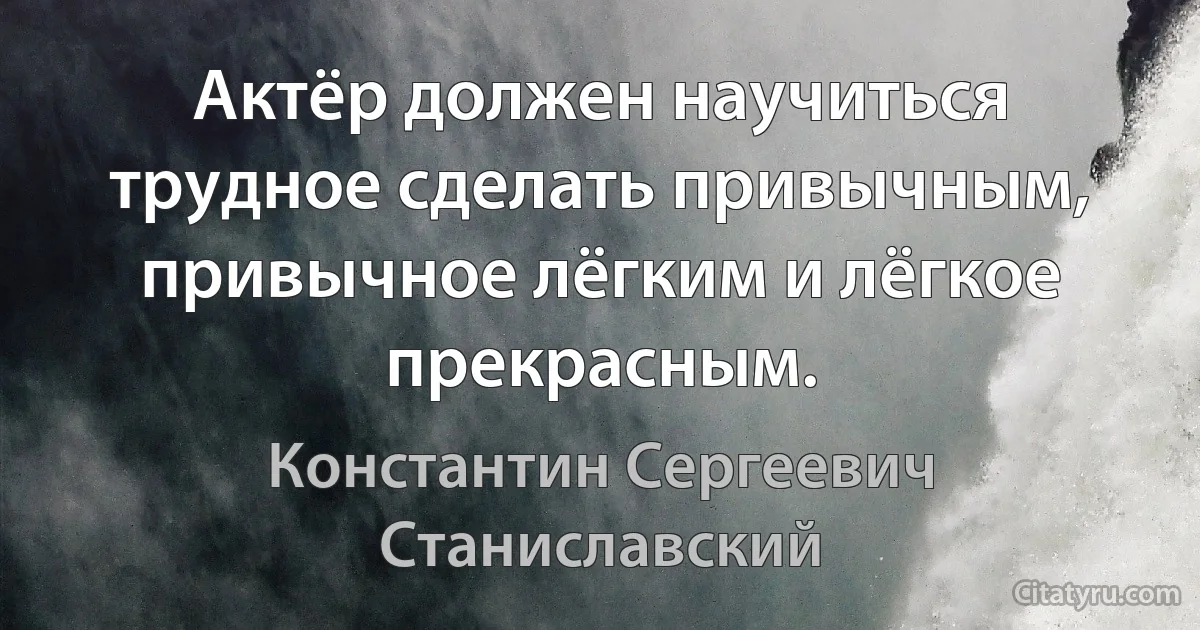 Актёр должен научиться трудное сделать привычным, привычное лёгким и лёгкое прекрасным. (Константин Сергеевич Станиславский)