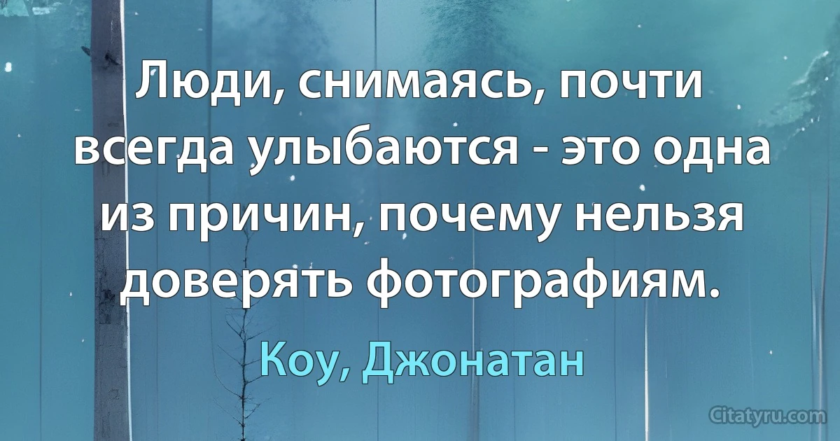 Люди, снимаясь, почти всегда улыбаются - это одна из причин, почему нельзя доверять фотографиям. (Коу, Джонатан)