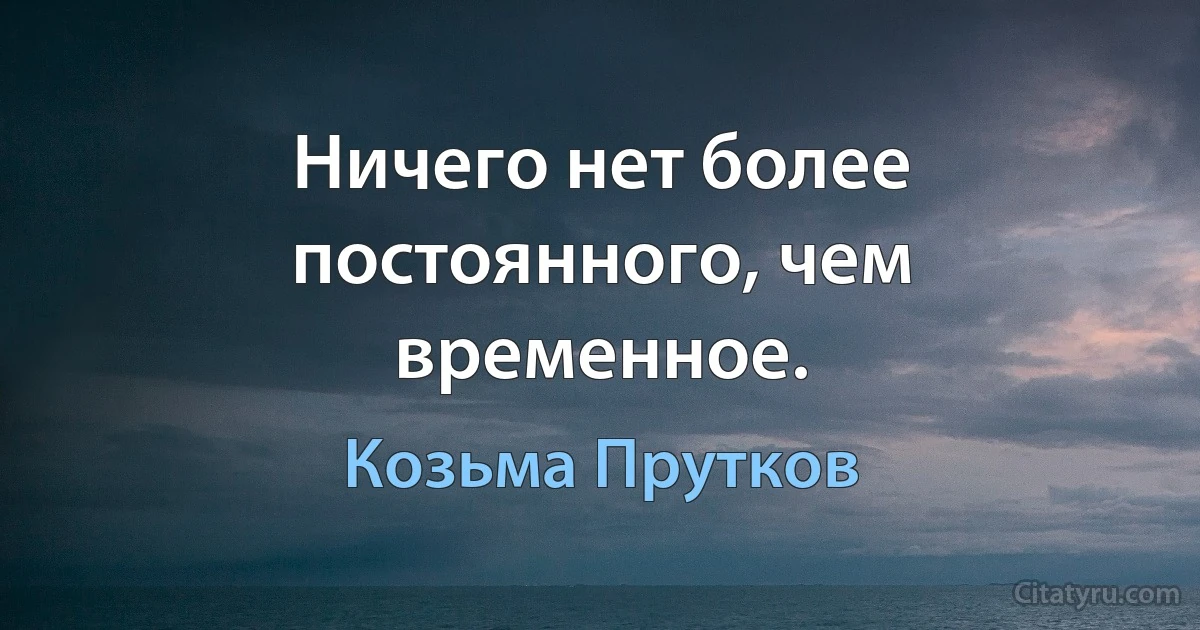 Ничего нет более постоянного, чем временное. (Козьма Прутков)