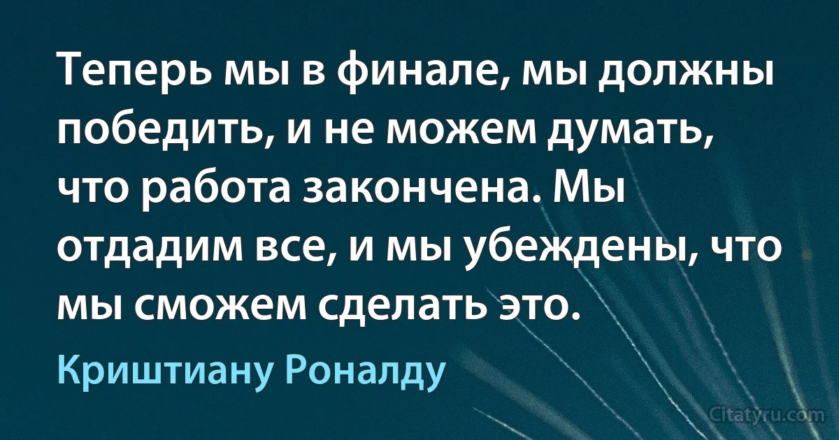 Теперь мы в финале, мы должны победить, и не можем думать, что работа закончена. Мы отдадим все, и мы убеждены, что мы сможем сделать это. (Криштиану Роналду)