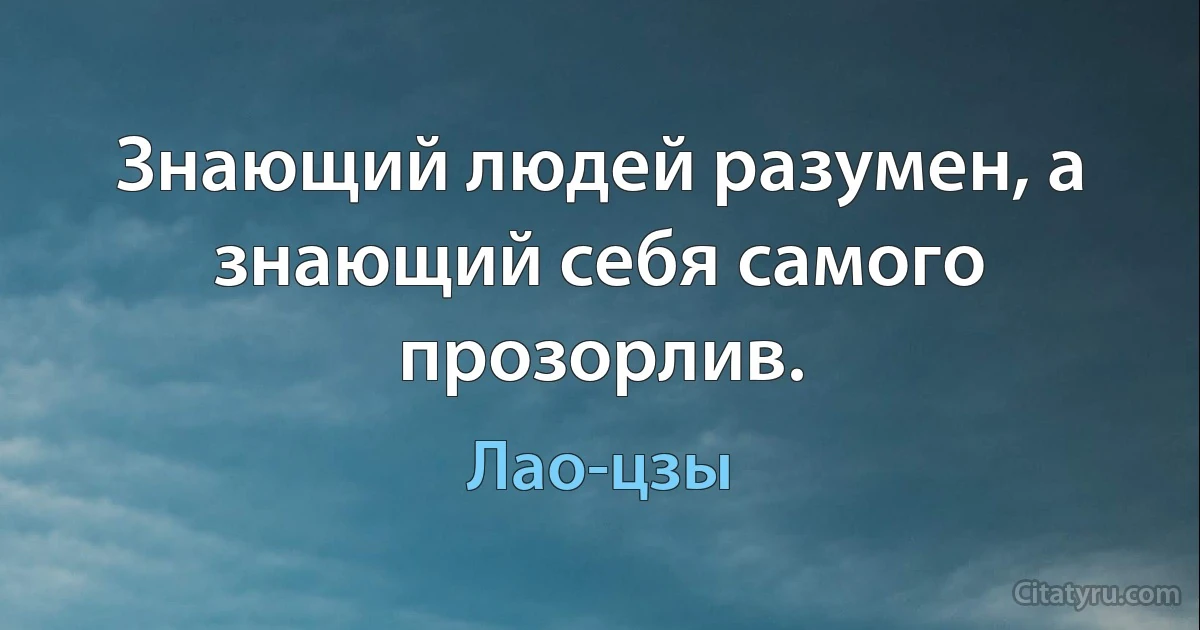 Знающий людей разумен, а знающий себя самого прозорлив. (Лао-цзы)