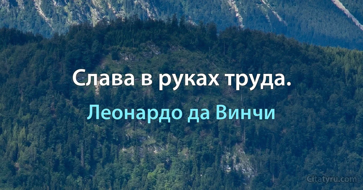 Слава в руках труда. (Леонардо да Винчи)