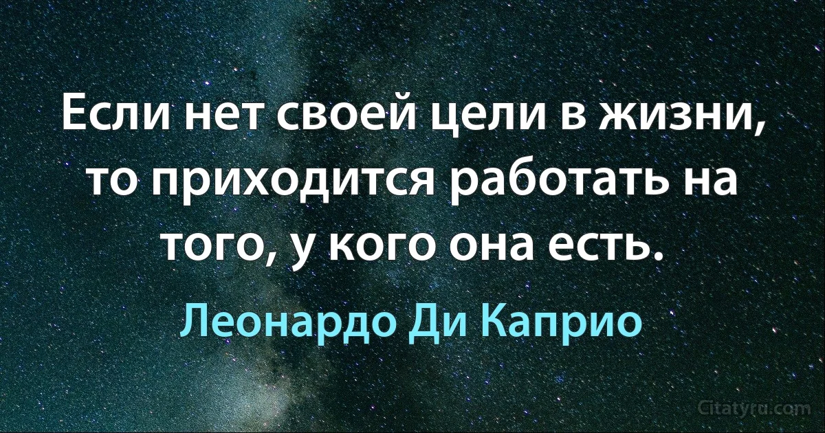 Если нет своей цели в жизни, то приходится работать на того, у кого она есть. (Леонардо Ди Каприо)