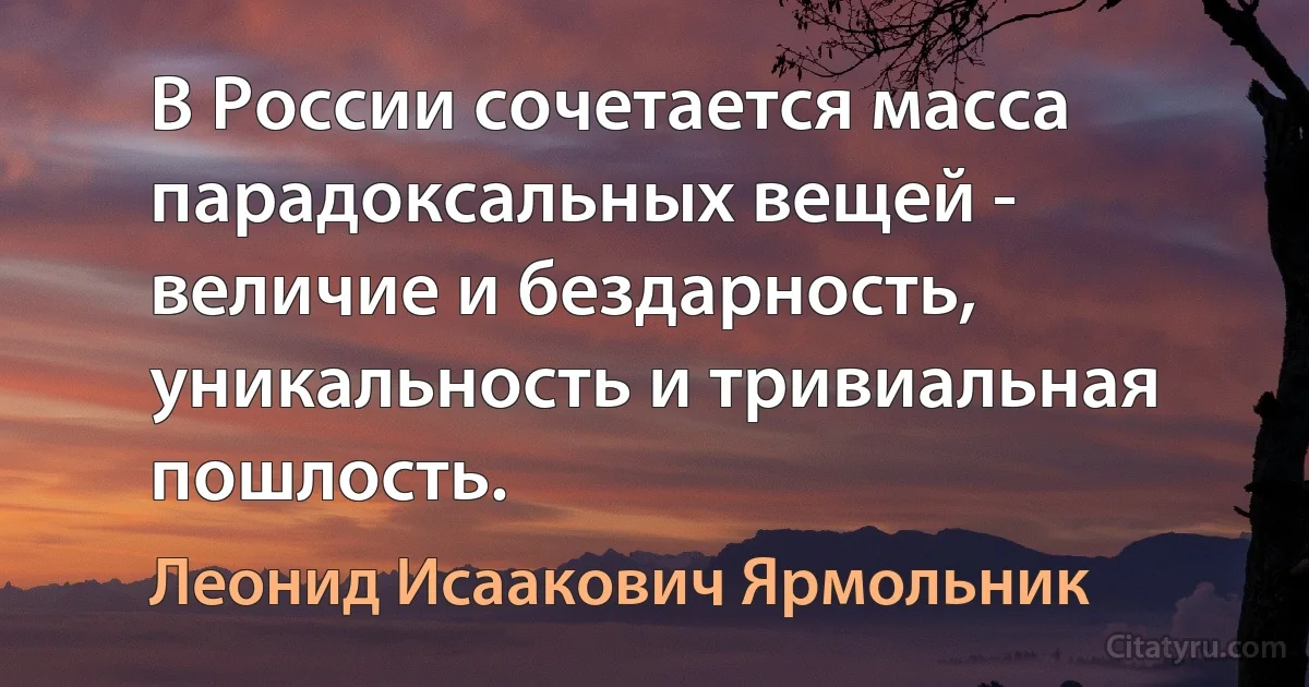 В России сочетается масса парадоксальных вещей - величие и бездарность, уникальность и тривиальная пошлость. (Леонид Исаакович Ярмольник)