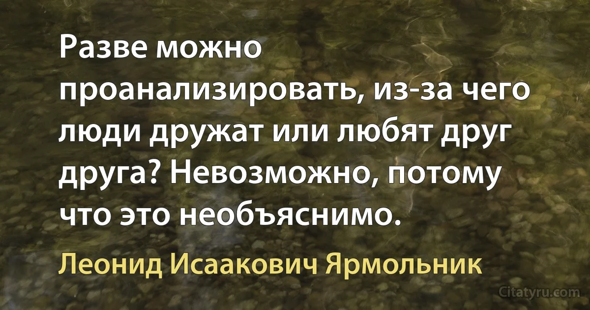 Разве можно проанализировать, из-за чего люди дружат или любят друг друга? Невозможно, потому что это необъяснимо. (Леонид Исаакович Ярмольник)