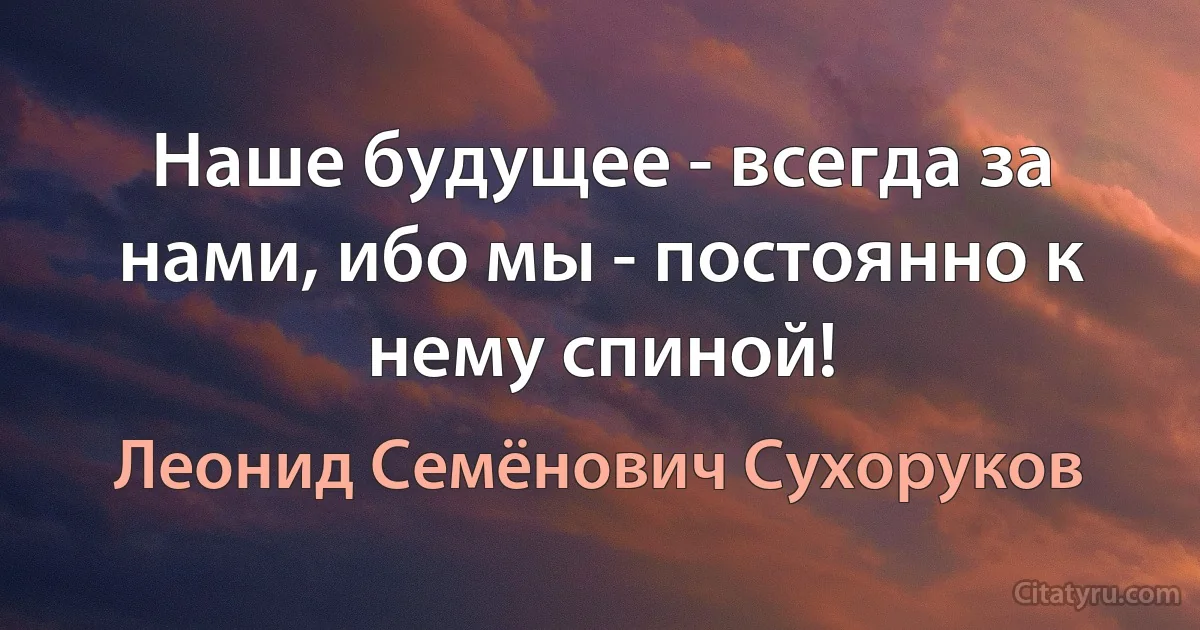 Наше будущее - всегда за нами, ибо мы - постоянно к нему спиной! (Леонид Семёнович Сухоруков)