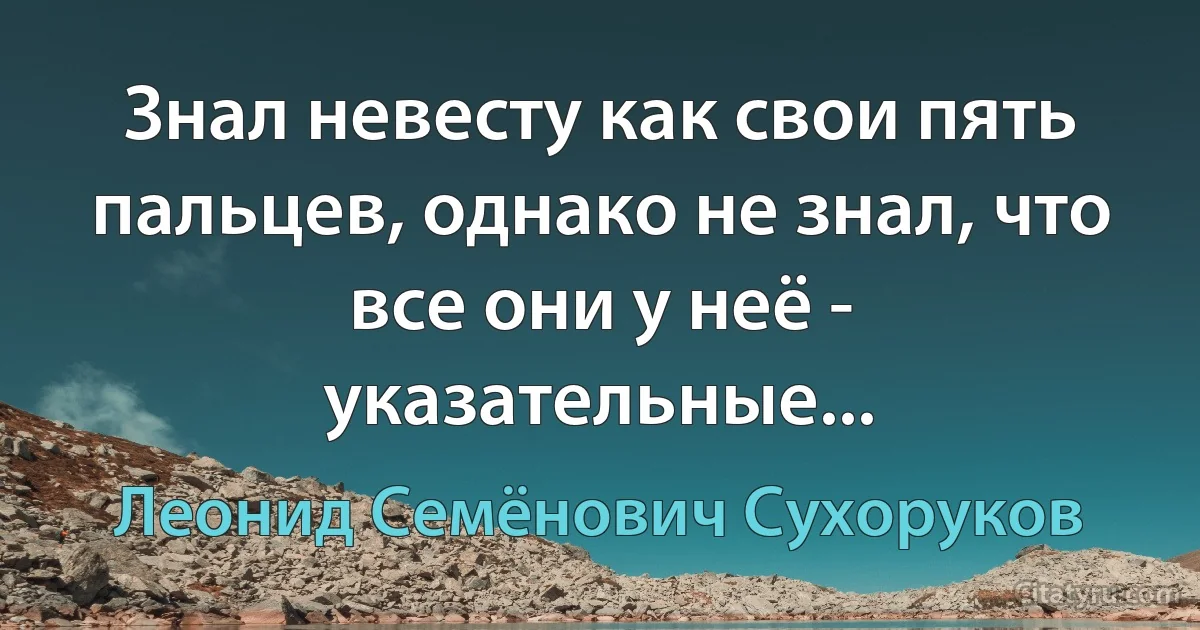 Знал невесту как свои пять пальцев, однако не знал, что все они у неё - указательные... (Леонид Семёнович Сухоруков)