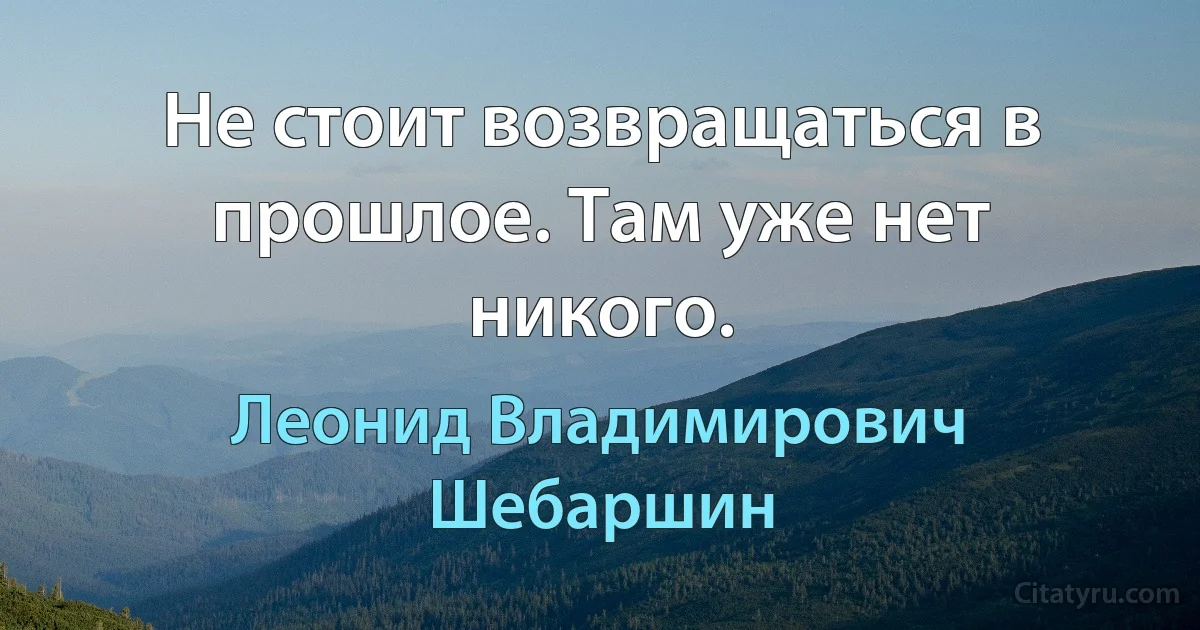 Не стоит возвращаться в прошлое. Там уже нет никого. (Леонид Владимирович Шебаршин)