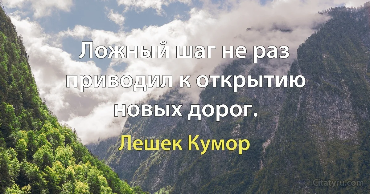 Ложный шаг не раз приводил к открытию новых дорог. (Лешек Кумор)