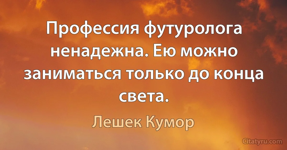 Профессия футуролога ненадежна. Ею можно заниматься только до конца света. (Лешек Кумор)