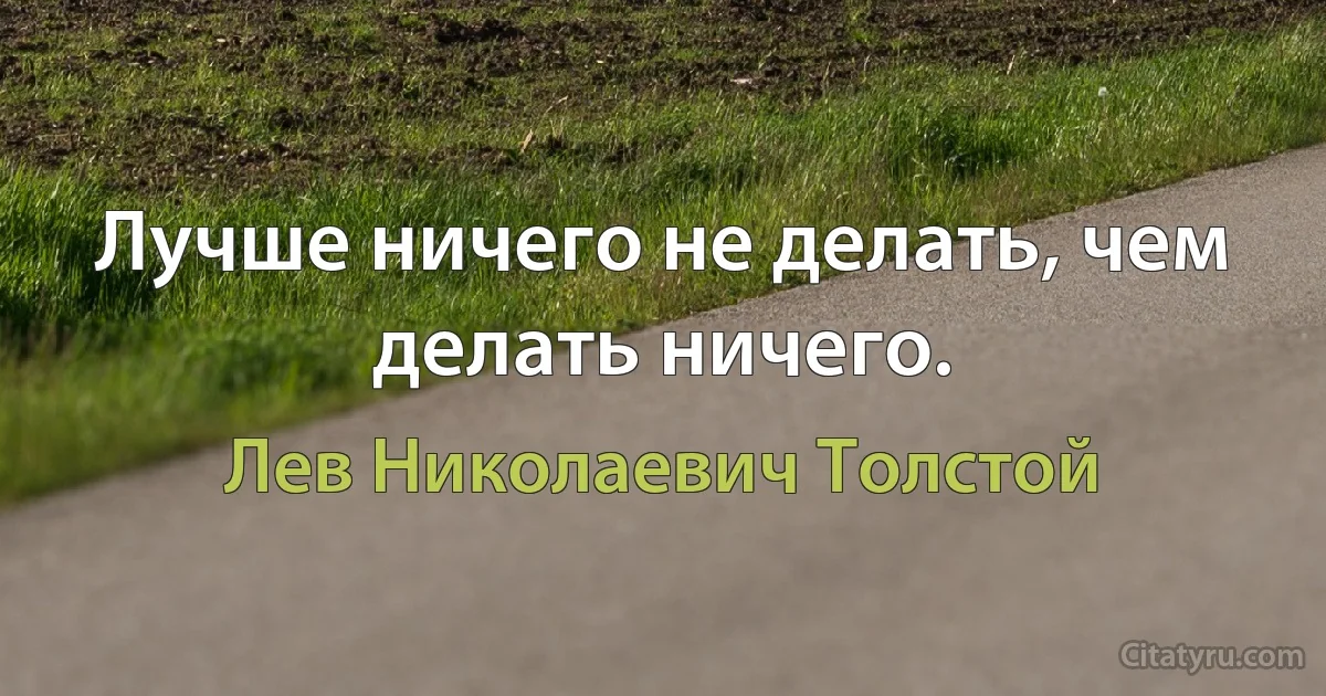 Лучше ничего не делать, чем делать ничего. (Лев Николаевич Толстой)