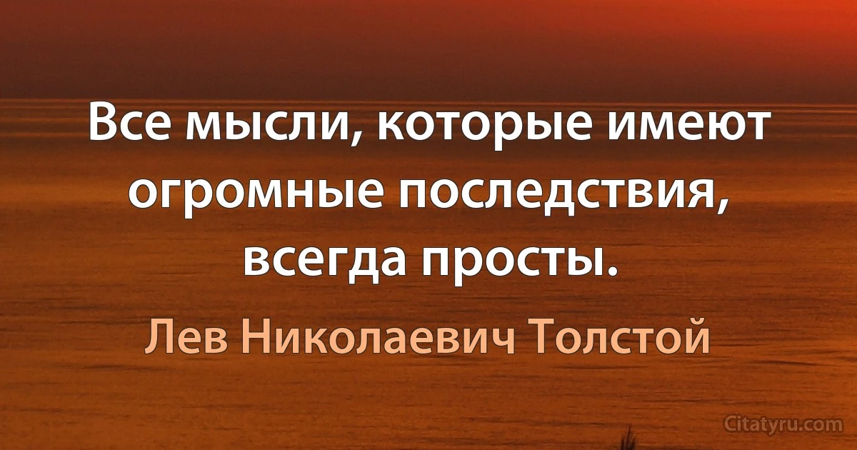 Все мысли, которые имеют огромные последствия, всегда просты. (Лев Николаевич Толстой)