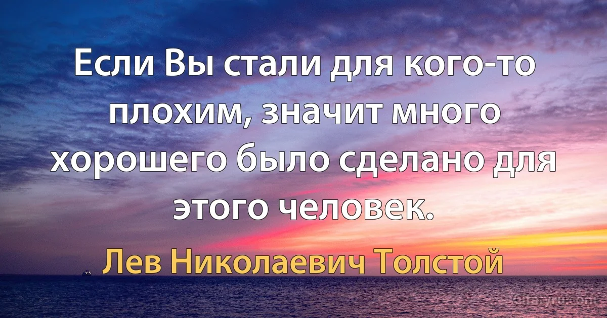 Если Вы стали для кого-то плохим, значит много хорошего было сделано для этого человек. (Лев Николаевич Толстой)