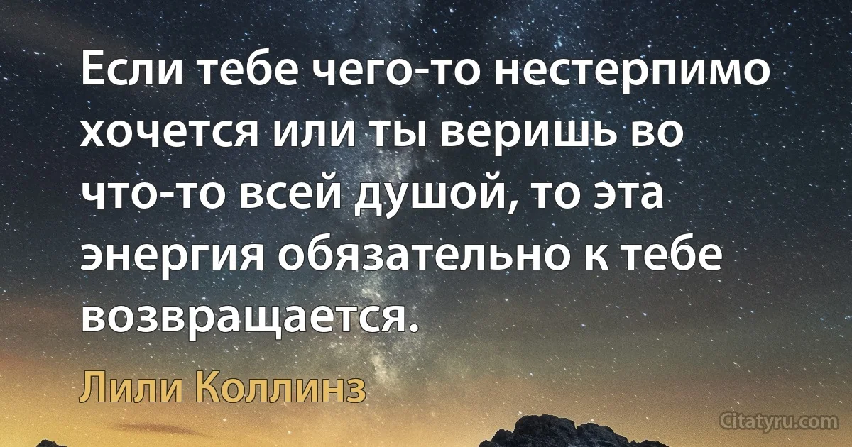 Если тебе чего-то нестерпимо хочется или ты веришь во что-то всей душой, то эта энергия обязательно к тебе возвращается. (Лили Коллинз)