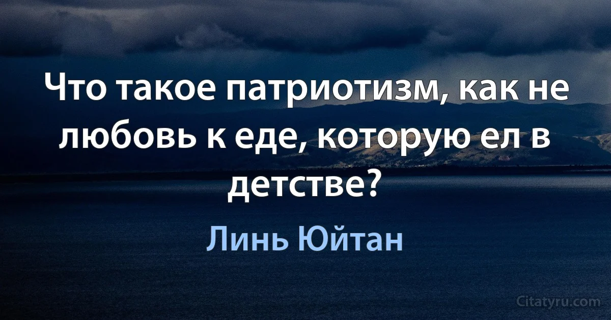 Что такое патриотизм, как не любовь к еде, которую ел в детстве? (Линь Юйтан)