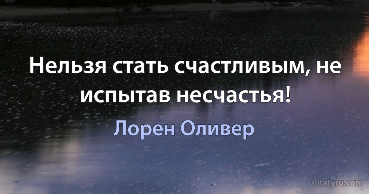 Нельзя стать счастливым, не испытав несчастья! (Лорен Оливер)