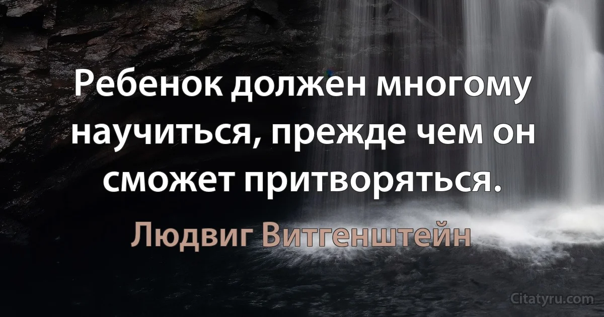 Ребенок должен многому научиться, прежде чем он сможет притворяться. (Людвиг Витгенштейн)