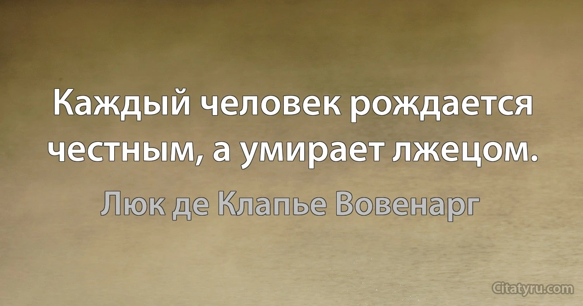 Каждый человек рождается честным, а умирает лжецом. (Люк де Клапье Вовенарг)