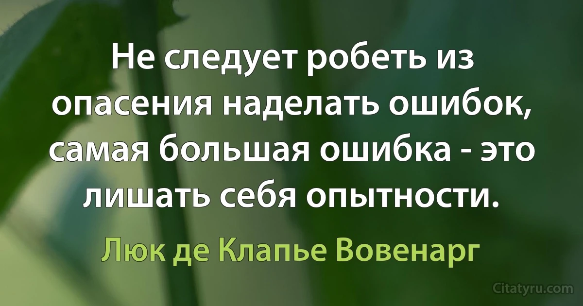 Не следует робеть из опасения наделать ошибок, самая большая ошибка - это лишать себя опытности. (Люк де Клапье Вовенарг)