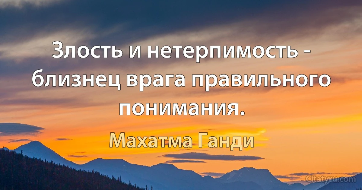 Злость и нетерпимость - близнец врага правильного понимания. (Махатма Ганди)