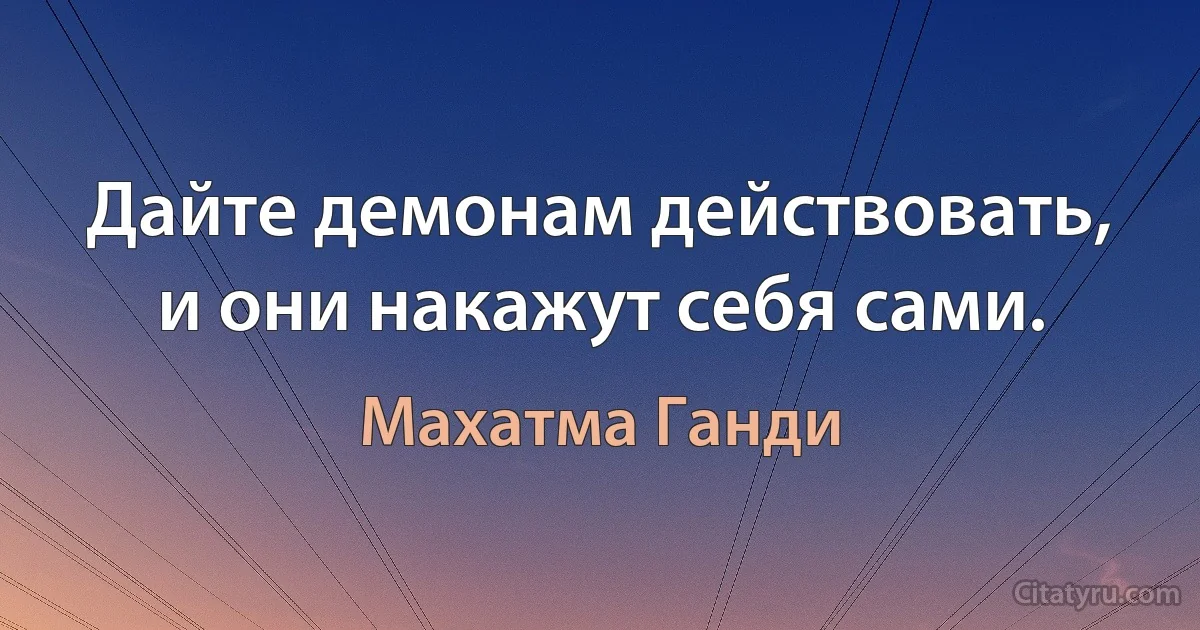 Дайте демонам действовать, и они накажут себя сами. (Махатма Ганди)