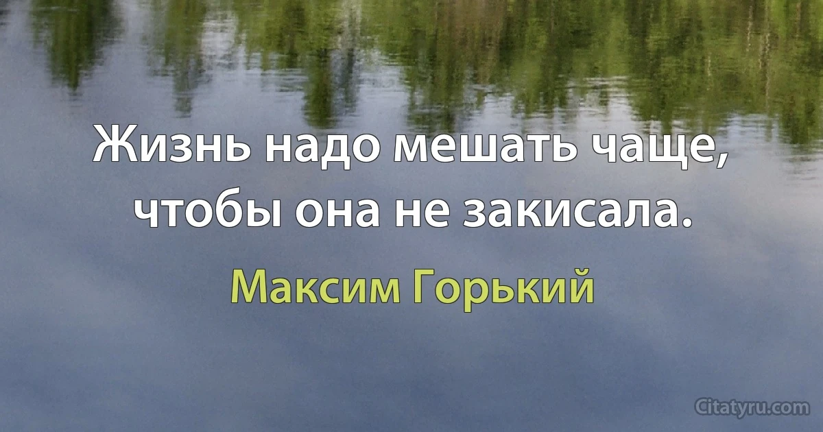 Жизнь надо мешать чаще, чтобы она не закисала. (Максим Горький)