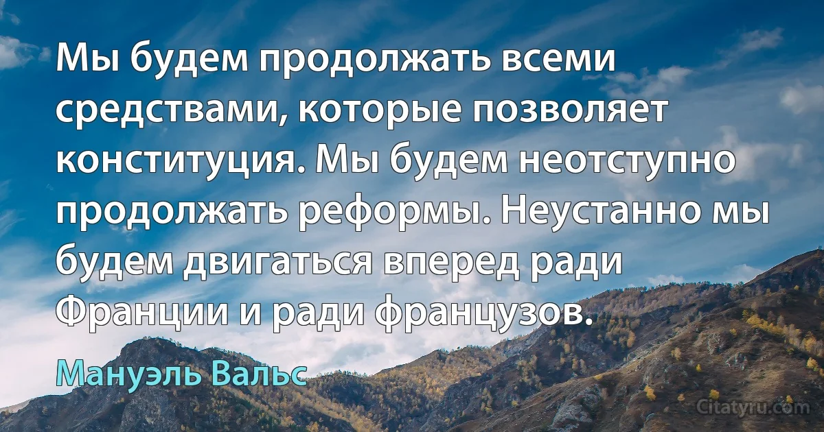 Мы будем продолжать всеми средствами, которые позволяет конституция. Мы будем неотступно продолжать реформы. Неустанно мы будем двигаться вперед ради Франции и ради французов. (Мануэль Вальс)