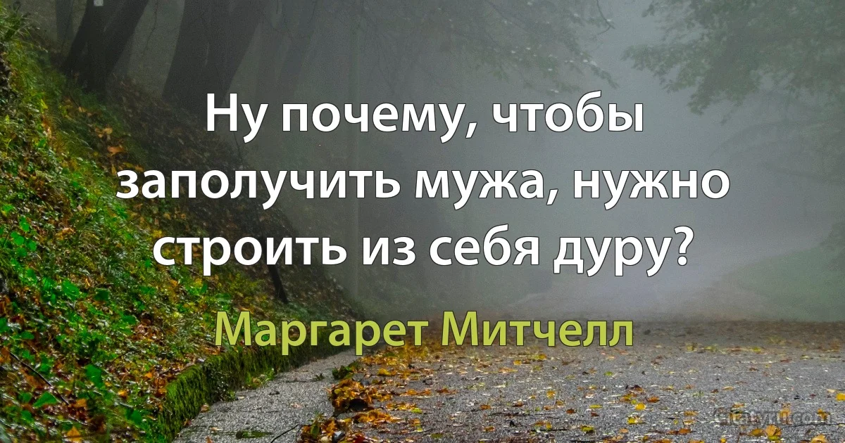 Ну почему, чтобы заполучить мужа, нужно строить из себя дуру? (Маргарет Митчелл)