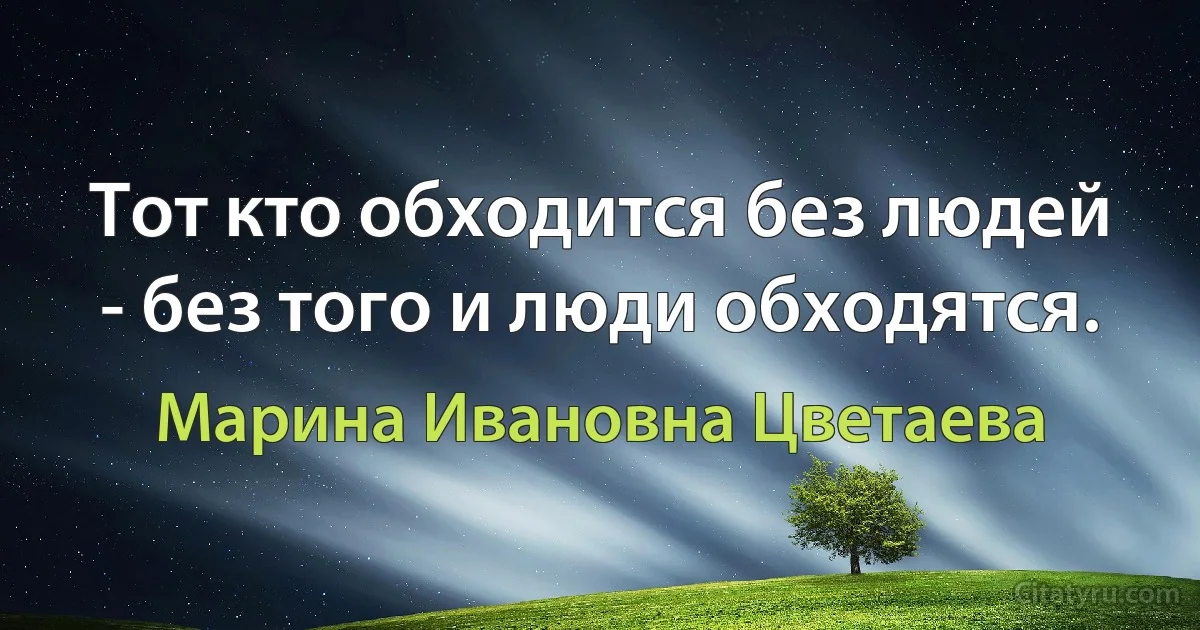 Тот кто обходится без людей - без того и люди обходятся. (Марина Ивановна Цветаева)