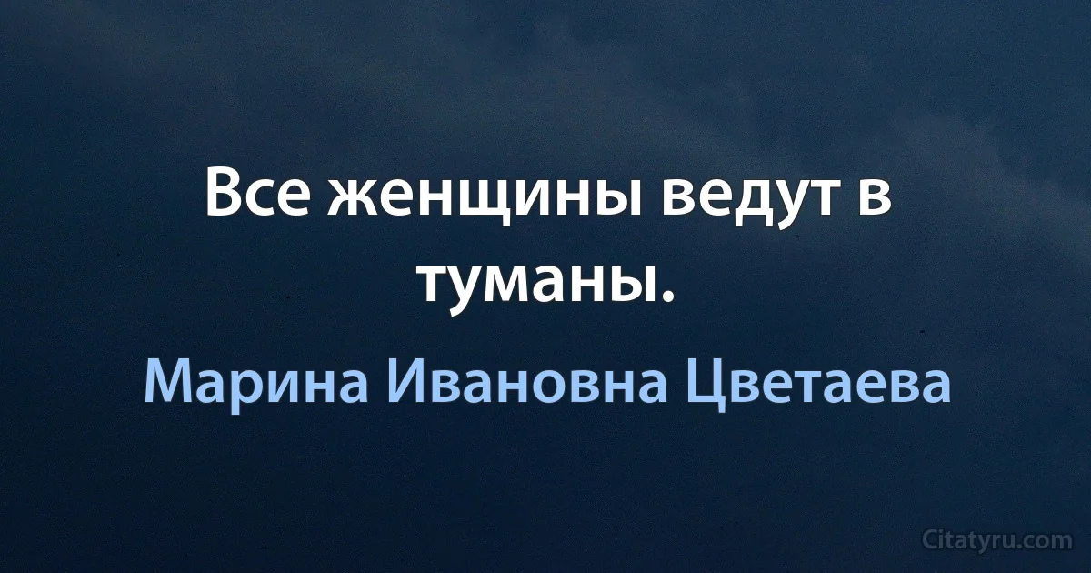 Все женщины ведут в туманы. (Марина Ивановна Цветаева)