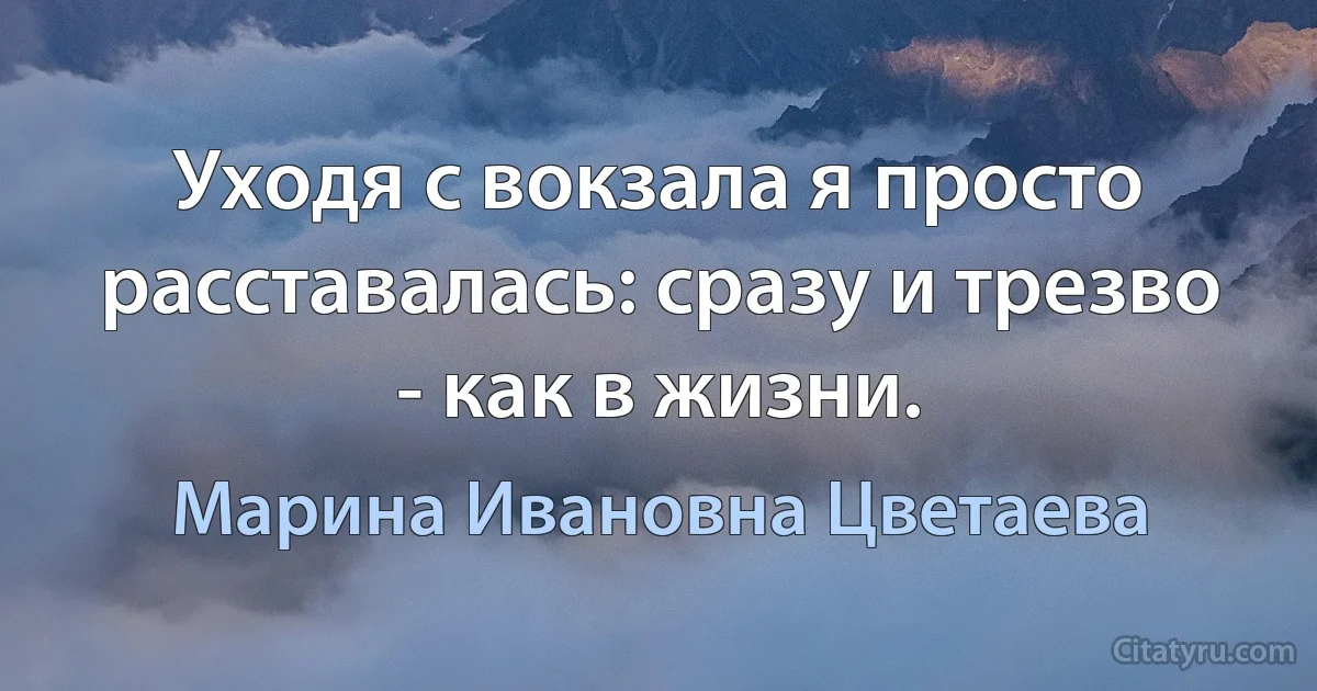 Уходя с вокзала я просто расставалась: сразу и трезво - как в жизни. (Марина Ивановна Цветаева)