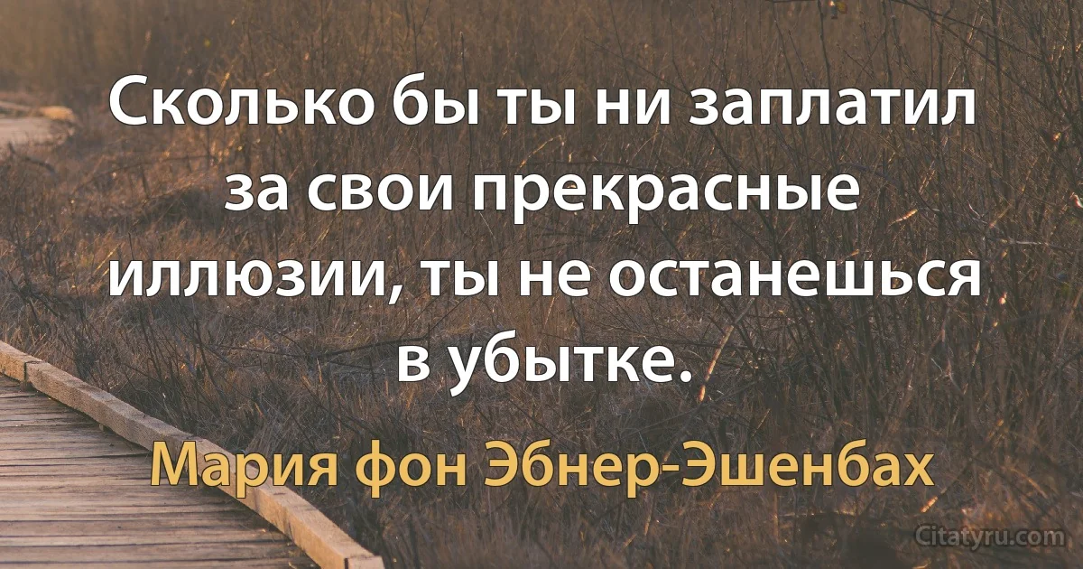 Сколько бы ты ни заплатил за свои прекрасные иллюзии, ты не останешься в убытке. (Мария фон Эбнер-Эшенбах)