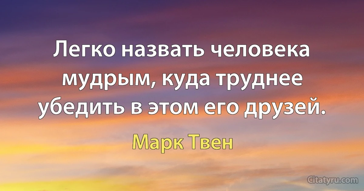 Легко назвать человека мудрым, куда труднее убедить в этом его друзей. (Марк Твен)