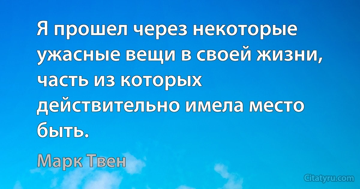 Я прошел через некоторые ужасные вещи в своей жизни, часть из которых действительно имела место быть. (Марк Твен)