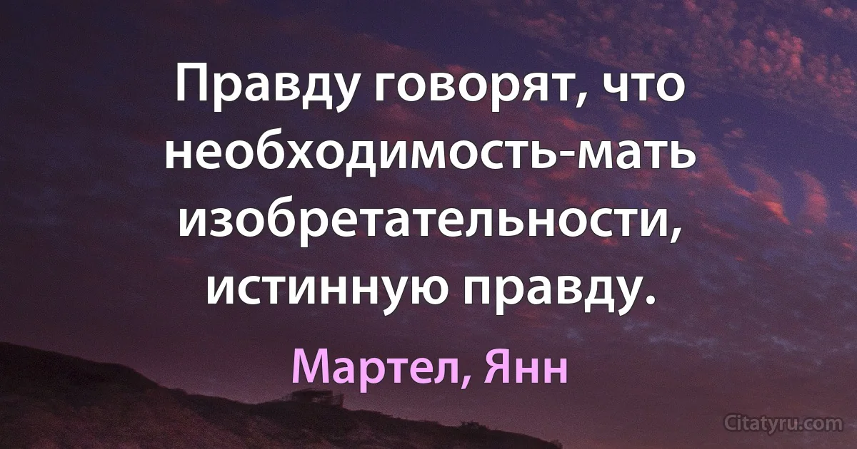 Правду говорят, что необходимость-мать изобретательности, истинную правду. (Мартел, Янн)