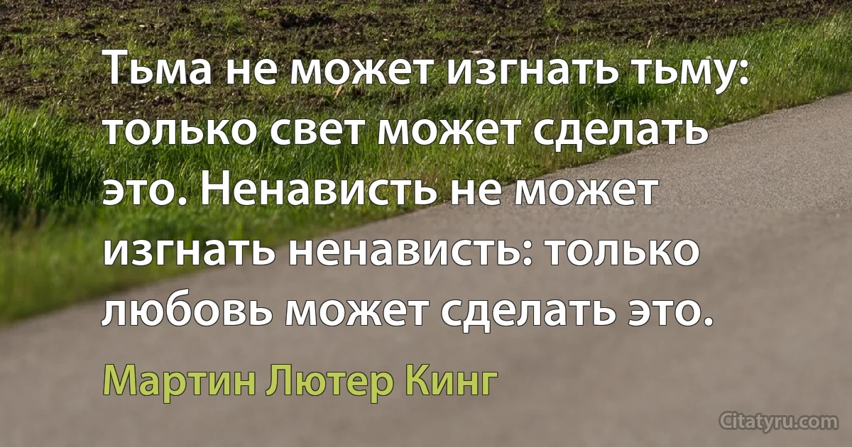 Тьма не может изгнать тьму: только свет может сделать это. Ненависть не может изгнать ненависть: только любовь может сделать это. (Мартин Лютер Кинг)