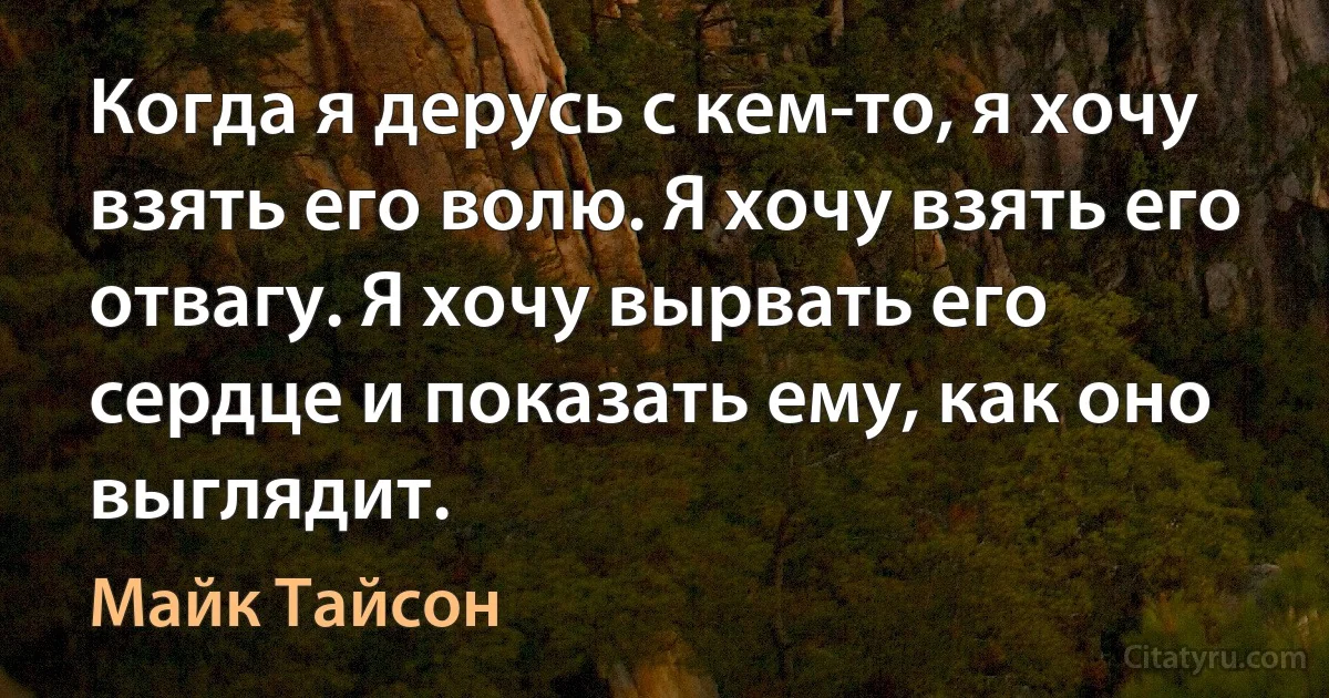 Когда я дерусь с кем-то, я хочу взять его волю. Я хочу взять его отвагу. Я хочу вырвать его сердце и показать ему, как оно выглядит. (Майк Тайсон)