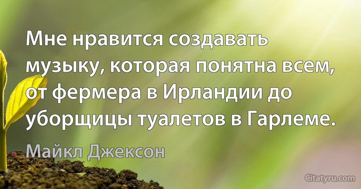 Мне нравится создавать музыку, которая понятна всем, от фермера в Ирландии до уборщицы туалетов в Гарлеме. (Майкл Джексон)