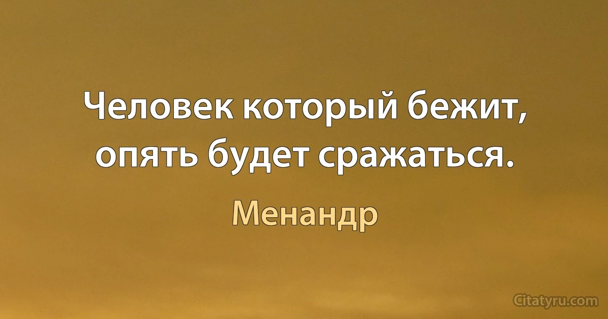 Человек который бежит, опять будет сражаться. (Менандр)